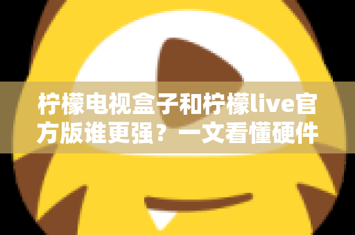 柠檬电视盒子和柠檬live官方版谁更强?一文看懂硬件与软件的终极对决,帮你选对家庭观影方案 柠檬电视盒子和柠檬live官方版谁更强?一文看懂硬件与软件的终极对决,帮你选对家庭观影方案