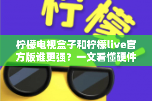 柠檬电视盒子和柠檬live官方版谁更强?一文看懂硬件与软件的终极对决,帮你选对家庭观影方案 柠檬电视盒子和柠檬live官方版谁更强?一文看懂硬件与软件的终极对决,帮你选对家庭观影方案