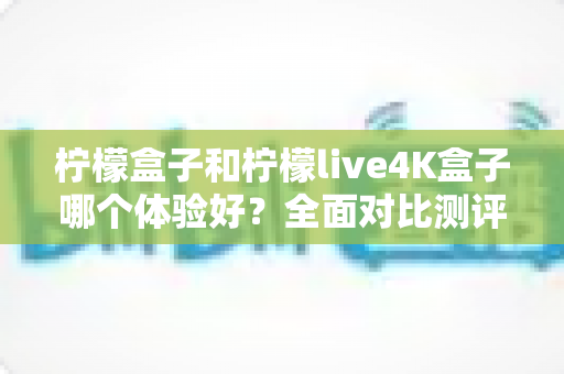 柠檬盒子和柠檬live4K盒子哪个体验好?全面对比测评助你轻松选购不踩坑 柠檬盒子和柠檬live4K盒子哪个体验好?全面对比测评助你轻松选购不踩坑