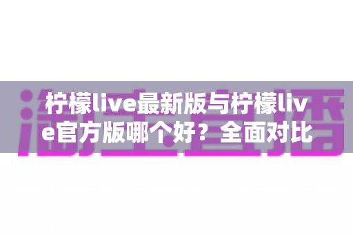 柠檬live最新版与柠檬live官方版哪个好?全面对比解析,帮你轻松选出最适合的版本 柠檬live最新版与柠檬live官方版哪个好?全面对比解析,帮你轻松选出最适合的版本