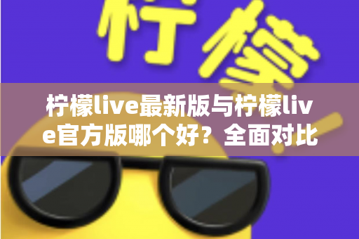 柠檬live最新版与柠檬live官方版哪个好?全面对比解析,帮你轻松选出最适合的版本 柠檬live最新版与柠檬live官方版哪个好?全面对比解析,帮你轻松选出最适合的版本