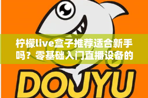 柠檬live盒子推荐适合新手吗？零基础入门直播设备的真实测评与选购指南