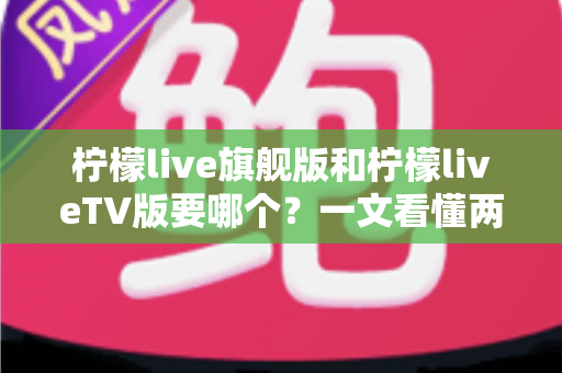 柠檬live旗舰版和柠檬liveTV版要哪个?一文看懂两大版本差异与最佳选择方案 柠檬live旗舰版和柠檬liveTV版要哪个?一文看懂两大版本差异与最佳选择方案