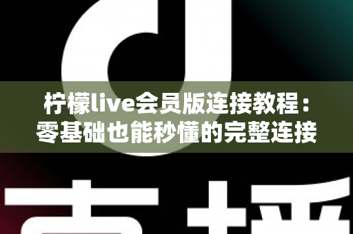 柠檬live会员版连接教程：零基础也能秒懂的完整连接步骤与故障排查指南