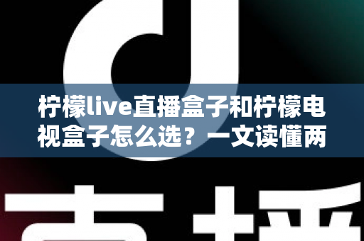 柠檬live直播盒子和柠檬电视盒子怎么选?一文读懂两大热门电视盒子的区别与选购攻略 柠檬live直播盒子和柠檬电视盒子怎么选?一文读懂两大热门电视盒子的区别与选购攻略
