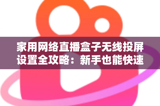 家用网络直播盒子无线投屏设置全攻略：新手也能快速上手的高清直播指南