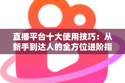 直播平台十大使用技巧：从新手到达人的全方位进阶指南