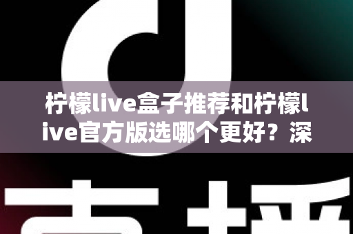柠檬live盒子推荐和柠檬live官方版选哪个更好？深度对比与避坑选择指南