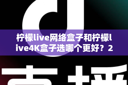柠檬live网络盒子和柠檬live4K盒子选哪个更好？2025年最新选购指南帮你一次看懂