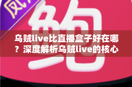 乌贼live比直播盒子好在哪？深度解析乌贼live的核心优势与真实使用体验