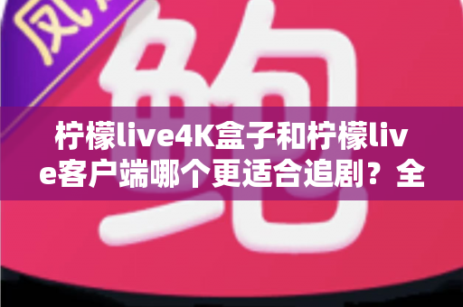 柠檬live4K盒子和柠檬live客户端哪个更适合追剧?全方位对比评测帮你选对追剧利器 柠檬live4K盒子和柠檬live客户端哪个更适合追剧?全方位对比评测帮你选对追剧利器