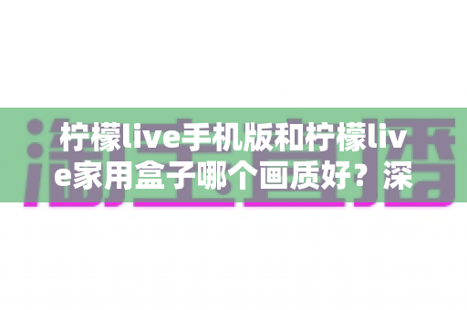 柠檬live手机版和柠檬live家用盒子哪个画质好?深度对比解析助你选出最佳观影方案 柠檬live手机版和柠檬live家用盒子哪个画质好?深度对比解析助你选出最佳观影方案
