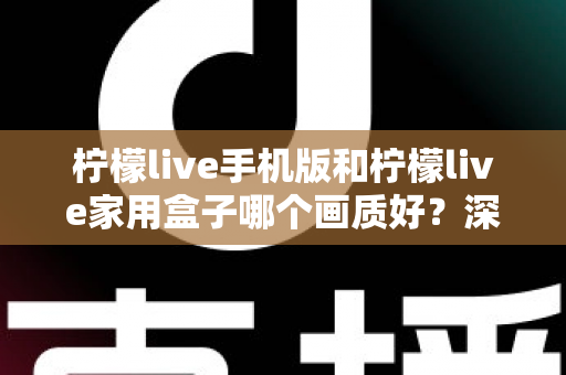 柠檬live手机版和柠檬live家用盒子哪个画质好?深度对比解析助你选出最佳观影方案 柠檬live手机版和柠檬live家用盒子哪个画质好?深度对比解析助你选出最佳观影方案