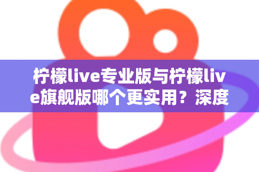 柠檬live专业版与柠檬live旗舰版哪个更实用?深度对比评测帮你一次选对 柠檬live专业版与柠檬live旗舰版哪个更实用?深度对比评测帮你一次选对