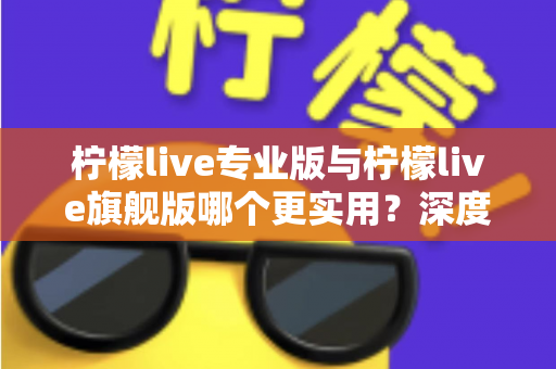 柠檬live专业版与柠檬live旗舰版哪个更实用?深度对比评测帮你一次选对 柠檬live专业版与柠檬live旗舰版哪个更实用?深度对比评测帮你一次选对