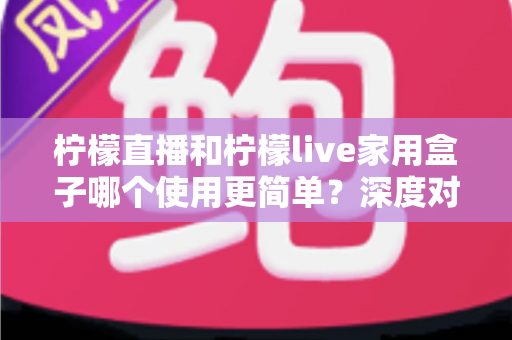 柠檬直播和柠檬live家用盒子哪个使用更简单?深度对比帮你一步到位选对产品 柠檬直播和柠檬live家用盒子哪个使用更简单?深度对比帮你一步到位选对产品