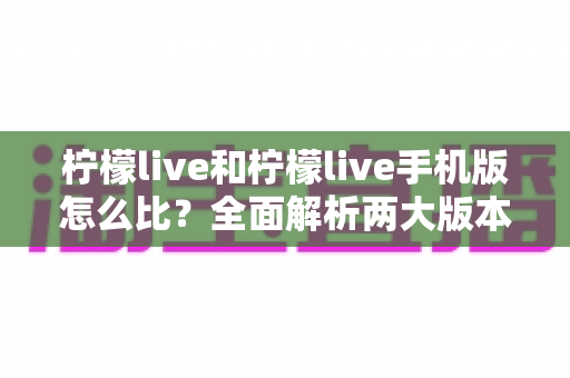 柠檬live和柠檬live手机版怎么比？全面解析两大版本差异与选择指南