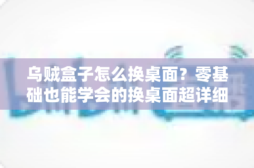 乌贼盒子怎么换桌面？零基础也能学会的换桌面超详细教程，轻松打造个性化电视界面