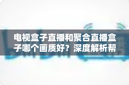 电视盒子直播和聚合直播盒子哪个画质好？深度解析帮你选出高清观影首选方案