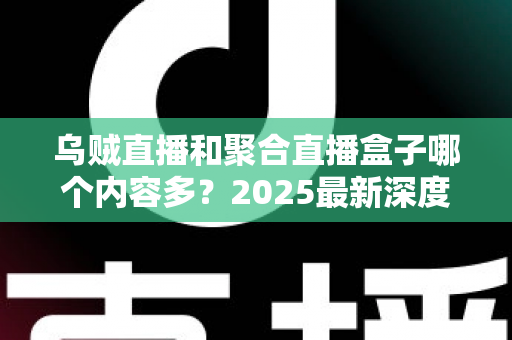 乌贼直播和聚合直播盒子哪个内容多？2025最新深度对比解析，帮你选出内容更丰富的直播平台