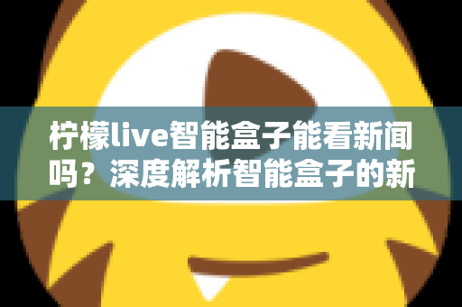 柠檬live智能盒子能看新闻吗?深度解析智能盒子的新闻观看功能与使用全攻略 柠檬live智能盒子能看新闻吗?深度解析智能盒子的新闻观看功能与使用全攻略