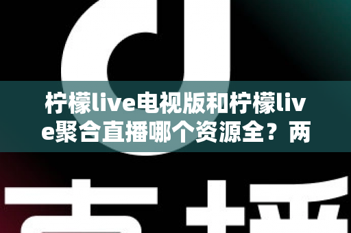 柠檬live电视版和柠檬live聚合直播哪个资源全?两大版本深度对比全解析 柠檬live电视版和柠檬live聚合直播哪个资源全?两大版本深度对比全解析