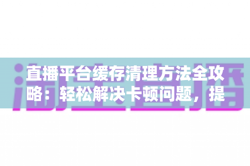 直播平台缓存清理方法全攻略：轻松解决卡顿问题，提升观看体验的实用指南