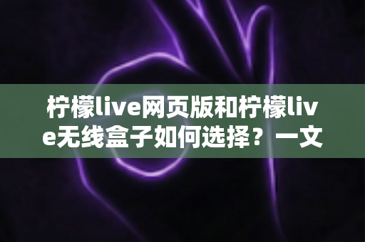 柠檬live网页版和柠檬live无线盒子如何选择？一文读懂两大形态的优缺点与选购攻略