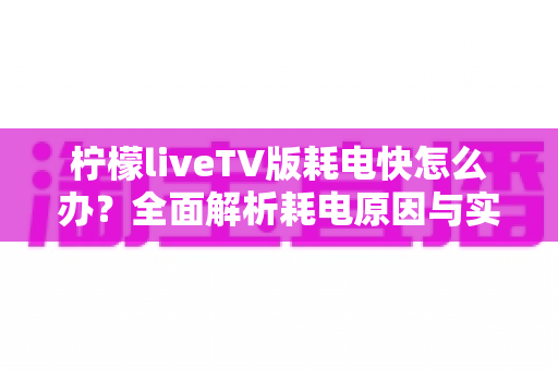 柠檬liveTV版耗电快怎么办？全面解析耗电原因与实用省电技巧，让设备续航更持久