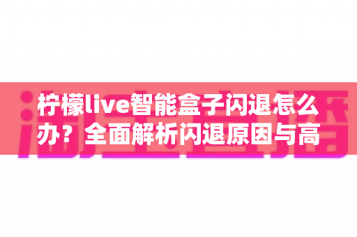 柠檬live智能盒子闪退怎么办？全面解析闪退原因与高效解决方案指南