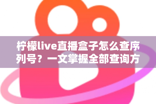 柠檬live直播盒子怎么查序列号？一文掌握全部查询方法与避坑指南