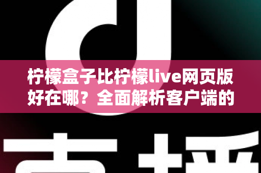 柠檬盒子比柠檬live网页版好在哪？全面解析客户端的优势与使用体验差异