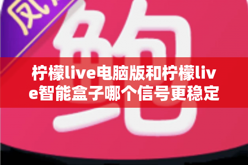 柠檬live电脑版和柠檬live智能盒子哪个信号更稳定？全面解析两大平台的信号表现与实用优化指南