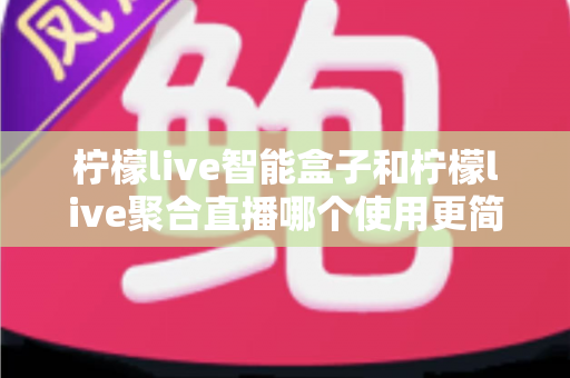 柠檬live智能盒子和柠檬live聚合直播哪个使用更简单?新手零基础也能秒懂的上手全攻略与深度对比评测 柠檬live智能盒子和柠檬live聚合直播哪个使用更简单?新手零基础也能秒懂的上手全攻略与深度对比评测
