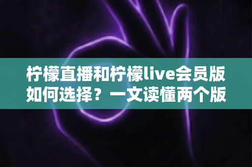 柠檬直播和柠檬live会员版如何选择？一文读懂两个版本的核心差异与适合人群