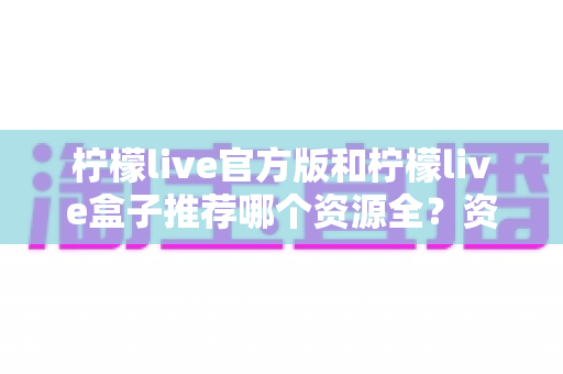 柠檬live官方版和柠檬live盒子推荐哪个资源全？资源对比与选择全攻略