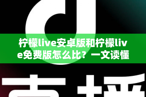 柠檬live安卓版和柠檬live免费版怎么比?一文读懂版本差异,选对版本不踩坑 柠檬live安卓版和柠檬live免费版怎么比?一文读懂版本差异,选对版本不踩坑