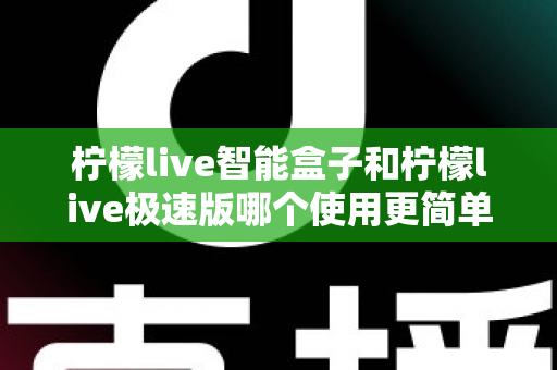 柠檬live智能盒子和柠檬live极速版哪个使用更简单？一文读懂两款产品的操作差异与选购指南