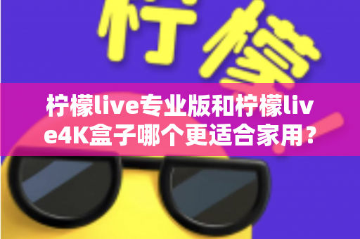 柠檬live专业版和柠檬live4K盒子哪个更适合家用？2025年家庭用户最全选购对比指南