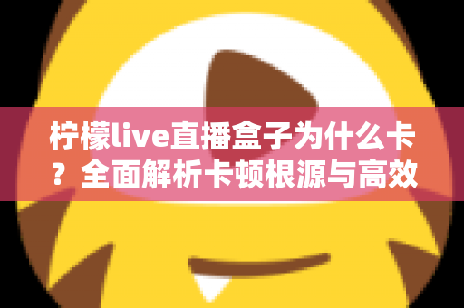 柠檬live直播盒子为什么卡？全面解析卡顿根源与高效解决方案指南