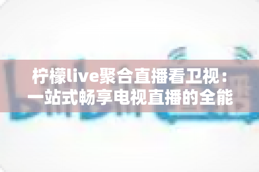 柠檬live聚合直播看卫视：一站式畅享电视直播的全能指南