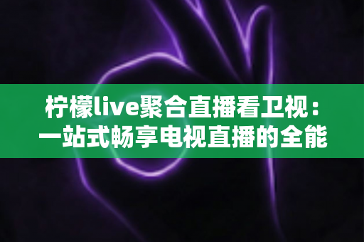 柠檬live聚合直播看卫视：一站式畅享电视直播的全能指南