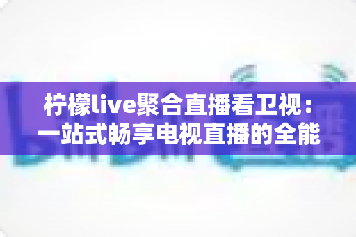 柠檬live聚合直播看卫视：一站式畅享电视直播的全能指南