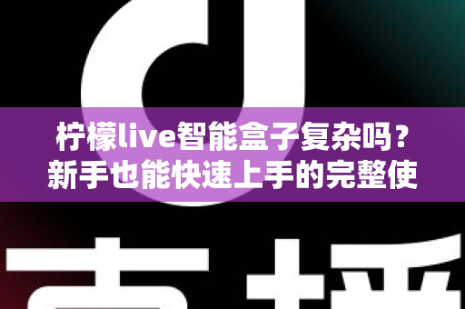 柠檬live智能盒子复杂吗？新手也能快速上手的完整使用体验解析