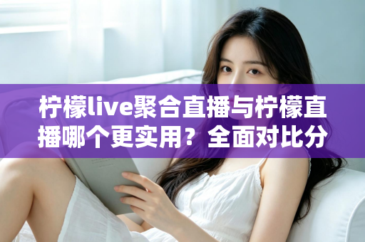 柠檬live聚合直播与柠檬直播哪个更实用?全面对比分析帮你找到最适合自己的直播工具 柠檬live聚合直播与柠檬直播哪个更实用?全面对比分析帮你找到最适合自己的直播工具