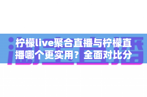 柠檬live聚合直播与柠檬直播哪个更实用?全面对比分析帮你找到最适合自己的直播工具 柠檬live聚合直播与柠檬直播哪个更实用?全面对比分析帮你找到最适合自己的直播工具