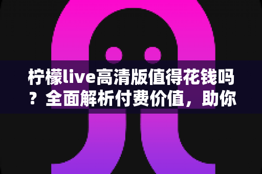 柠檬live高清版值得花钱吗?全面解析付费价值,助你做出明智选择 柠檬live高清版值得花钱吗?全面解析付费价值,助你做出明智选择