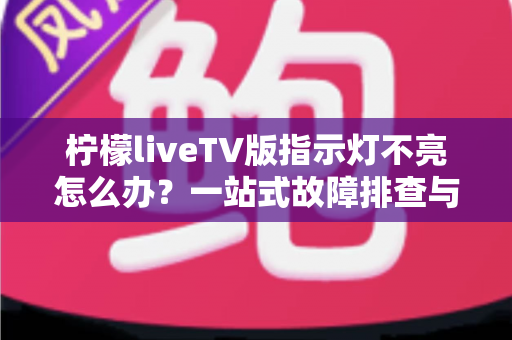柠檬liveTV版指示灯不亮怎么办？一站式故障排查与解决方案全攻略