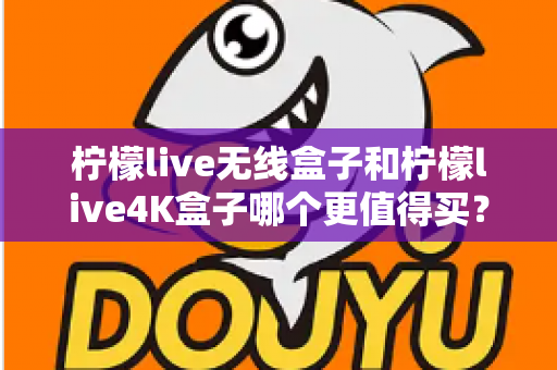 柠檬live无线盒子和柠檬live4K盒子哪个更值得买？一篇文章带你彻底搞懂选购难题