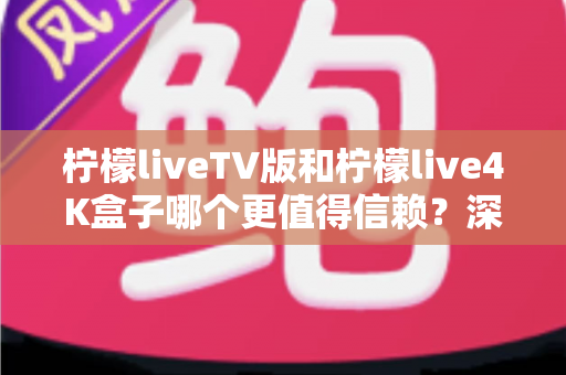 柠檬liveTV版和柠檬live4K盒子哪个更值得信赖？深度对比测评助你选对不踩坑